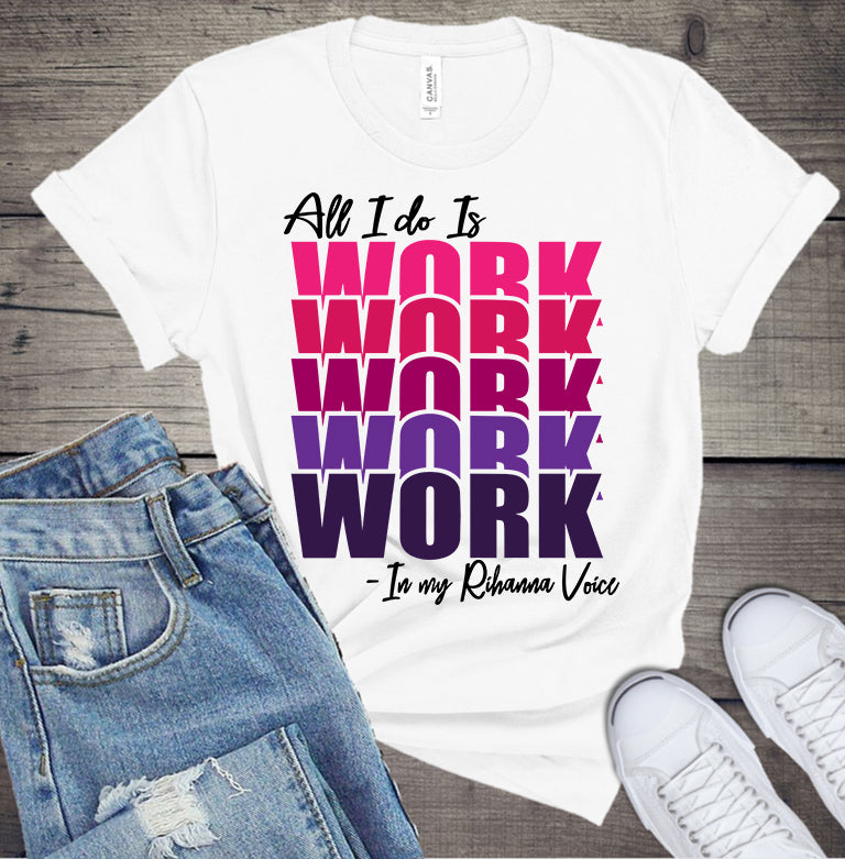 All I Do Is Work Work Work Tee Shirt (Center Design)- Short Sleeve